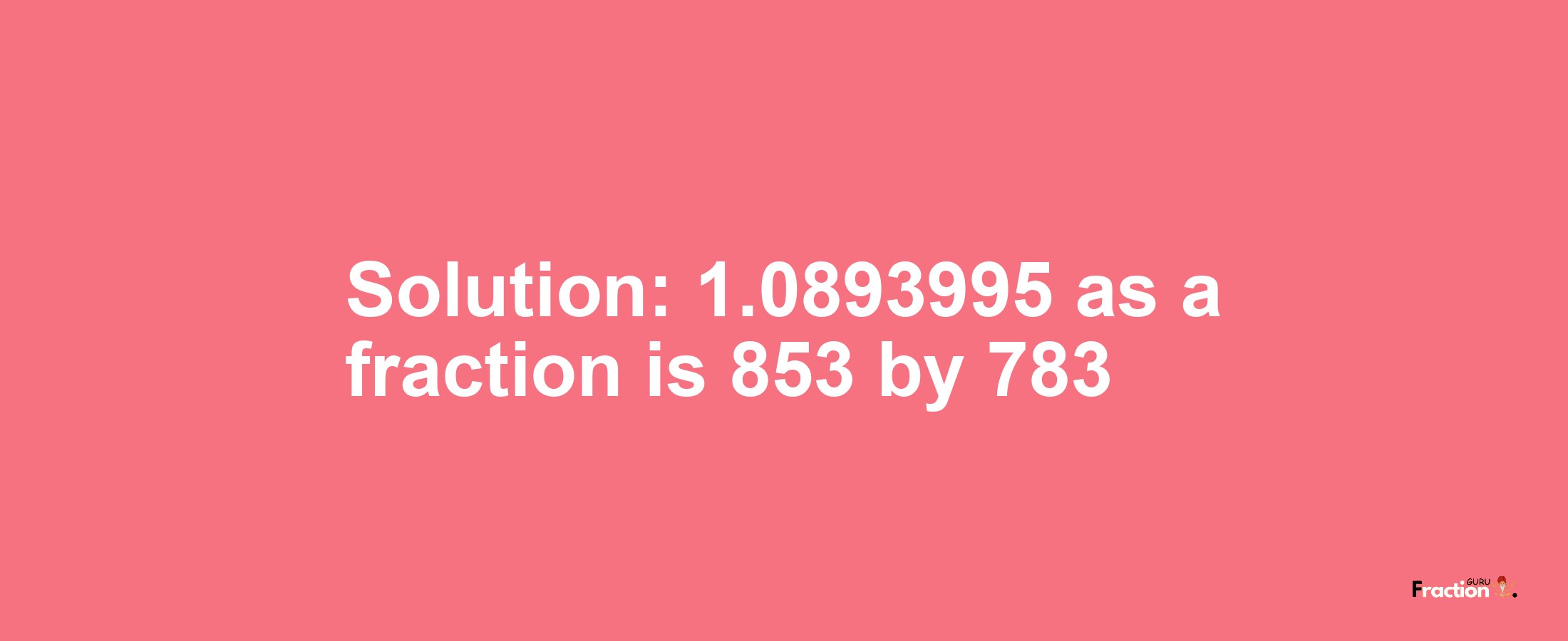 Solution:1.0893995 as a fraction is 853/783